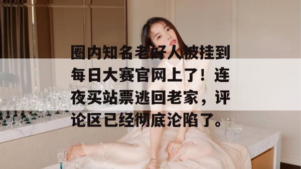 圈内知名老好人被挂到每日大赛官网上了！连夜买站票逃回老家，评论区已经彻底沦陷了。