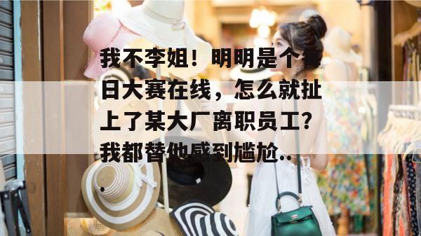 我不李姐!明明是个每日大赛在线,怎么就扯上了某大厂离职员工?我都替他感到尴尬...