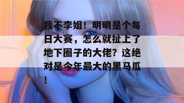 我不李姐!明明是个每日大赛,怎么就扯上了地下圈子的大佬?这绝对是今年最大的黑马瓜!