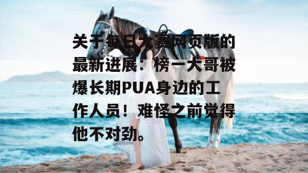 关于每日大赛网页版的最新进展:榜一大哥被爆长期PUA身边的工作人员!难怪之前觉得他不对劲。 关于每日大赛网页版的最新进展:榜一大哥被爆长期PUA身边的工作人员!难怪之前觉得他不对劲。