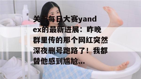 关于每日大赛yandex的最新进展：昨晚群里传的那个网红突然深夜删号跑路了！我都替他感到尴尬...