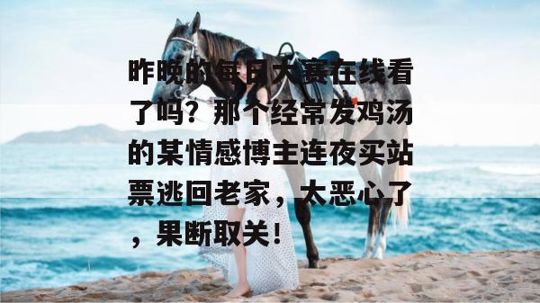 昨晚的每日大赛在线看了吗？那个经常发鸡汤的某情感博主连夜买站票逃回老家，太恶心了，果断取关！