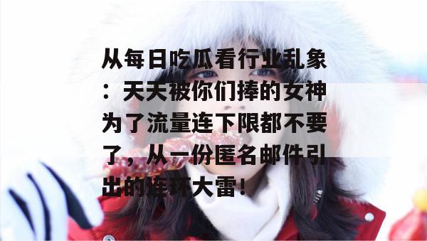从每日吃瓜看行业乱象：天天被你们捧的女神为了流量连下限都不要了，从一份匿名邮件引出的连环大雷！