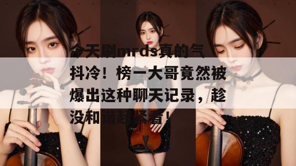 今天刷mrds真的气抖冷！榜一大哥竟然被爆出这种聊天记录，趁没和谐赶紧看！