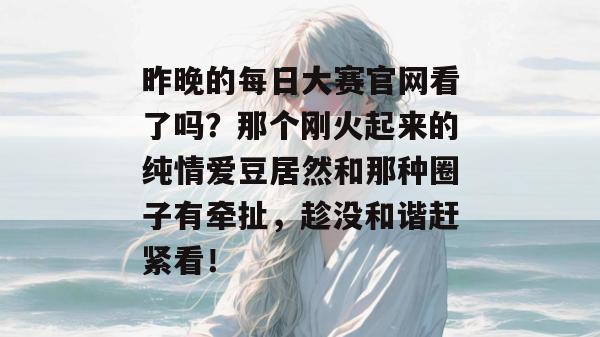 昨晚的每日大赛官网看了吗？那个刚火起来的纯情爱豆居然和那种圈子有牵扯，趁没和谐赶紧看！