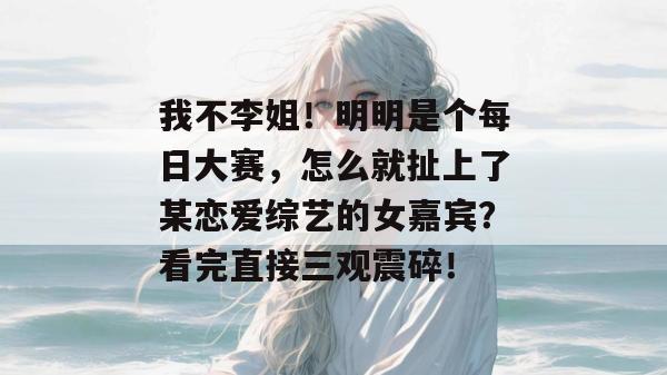 我不李姐!明明是个每日大赛,怎么就扯上了某恋爱综艺的女嘉宾?看完直接三观震碎! 我不李姐!明明是个每日大赛,怎么就扯上了某恋爱综艺的女嘉宾?看完直接三观震碎!