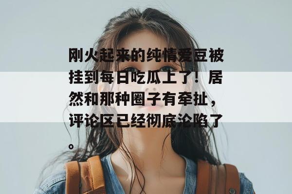刚火起来的纯情爱豆被挂到每日吃瓜上了！居然和那种圈子有牵扯，评论区已经彻底沦陷了。