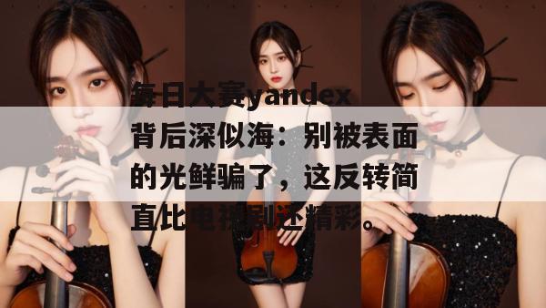 每日大赛yandex背后深似海：别被表面的光鲜骗了，这反转简直比电视剧还精彩。